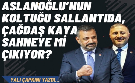Aslanoğlu'nun koltuğu sallantıda, Çağdaş Kaya sahneye mi çıkıyor?