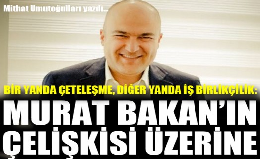 Bir yanda çeteleşme, diğer yanda iş birlikçilik: Murat Bakan'ın çelişkisi üzerine