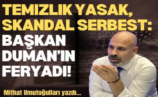 Temizlik yasak, skandal serbest: Başkan Duman'ın feryadı!