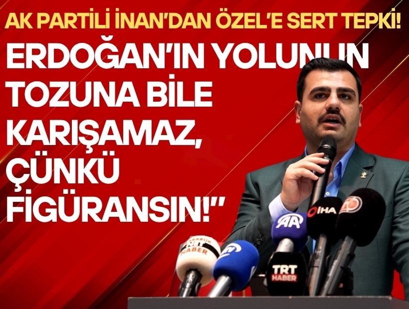 AK Partili İnan’dan Özel’e sert çıkış: Erdoğan’ın yolunun tozuna bile karışamaz, çünkü figüransın!
