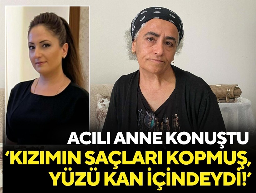 Acılı anne konuştu: Kızımın saçları kopmuş, yüzü kan içindeydi!