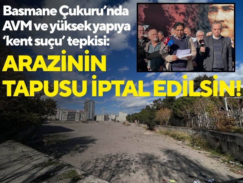 Basmane Çukuru’nda AVM ve yüksek yapıya ‘kent suçu’ tepkisi: Arazinin tapusu iptal edilsin!