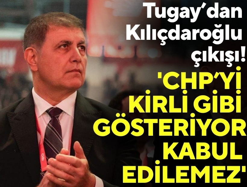 Tugay’dan Kılıçdaroğlu çıkışı: 'CHP’yi kirli gibi gösteriyor, kabul edilemez'