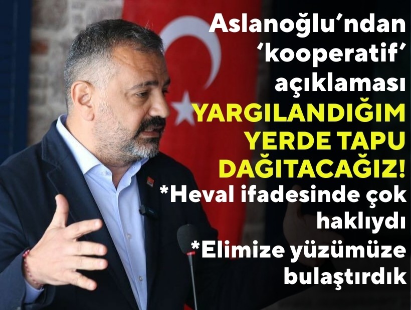 Aslanoğlu’ndan ‘kooperatif’açıklaması: Yargılandığım yerde tapu dağıtacağız!