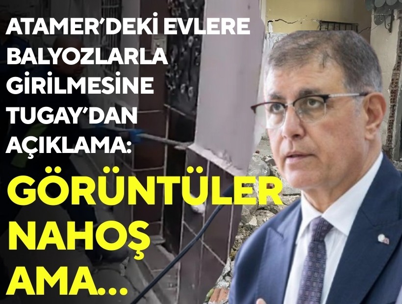Atamer’deki evlere balyozlarla girilmesine Tugay’dan açıklama: ‘Görüntüler nahoş ama…’