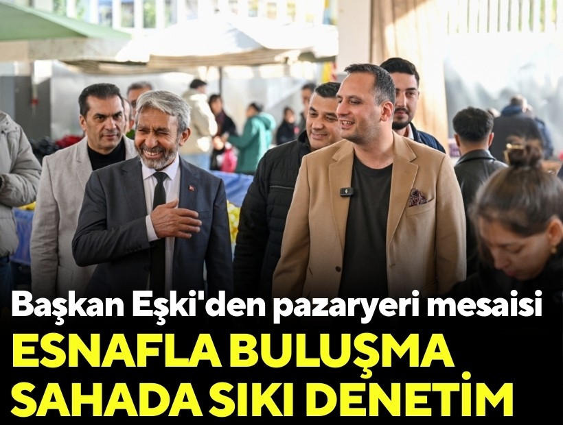 Başkan Eşki'den pazaryeri mesaisi: Esnafla buluşma, sahada denetim