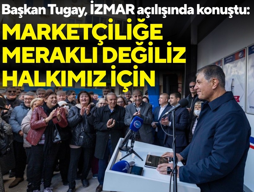 Başkan Tugay, İZMAR açılışında konuştu: Marketçiliğe meraklı değiliz, halkımız için yapıyoruz