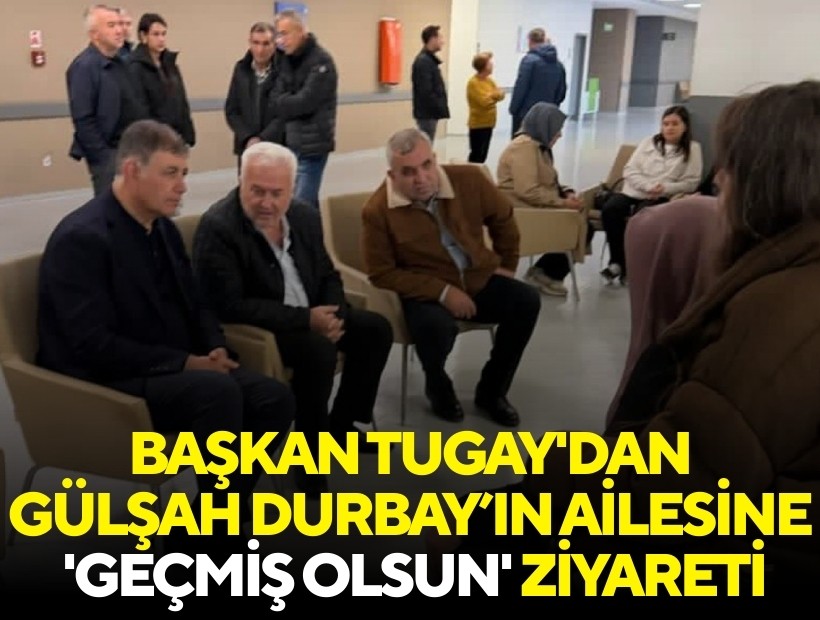 Başkan Tugay'dan Gülşah Durbay’ın ailesine 'geçmiş olsun' ziyareti