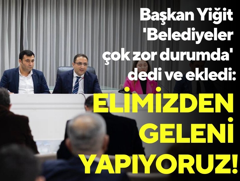 Başkan Yiğit 'Belediyeler çok zor durumda' dedi ve ekledi: Elimizden geleni yapıyoruz!