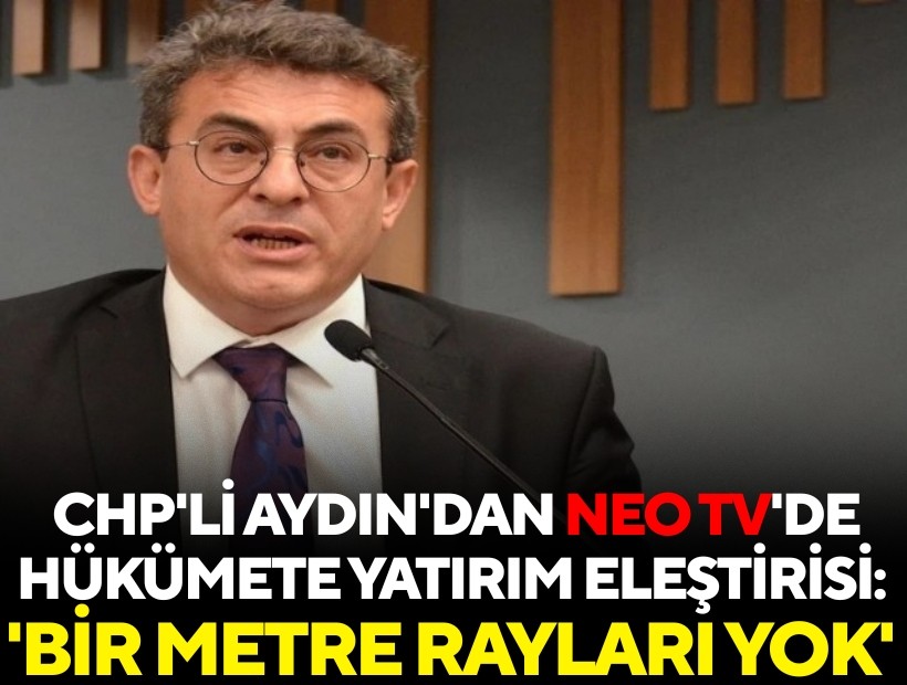 CHP'li Aydın'dan NEO TV'de hükümete yatırım eleştirisi: 'Bir metre rayları yok'