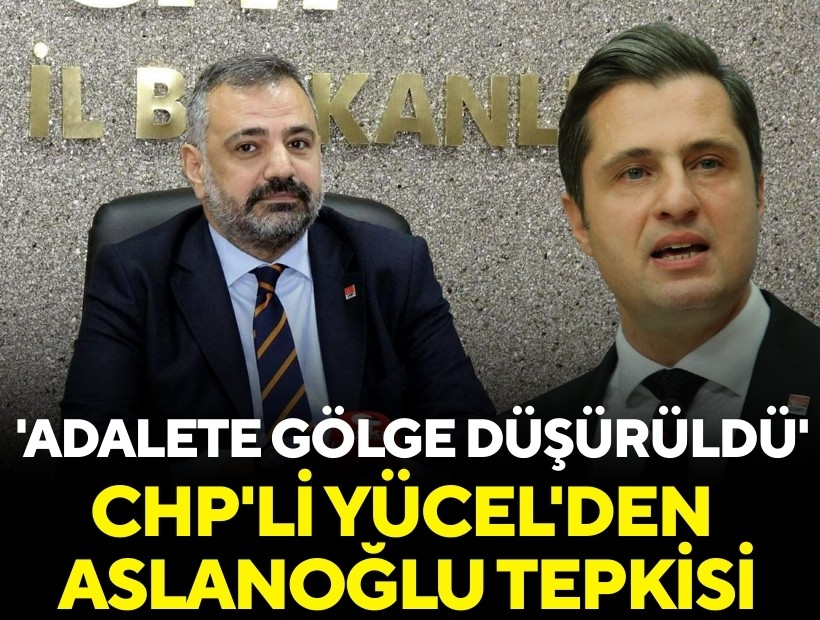 CHP'li Yücel'den Aslanoğlu tepkisi: 'Adalete gölge düşürüldü'