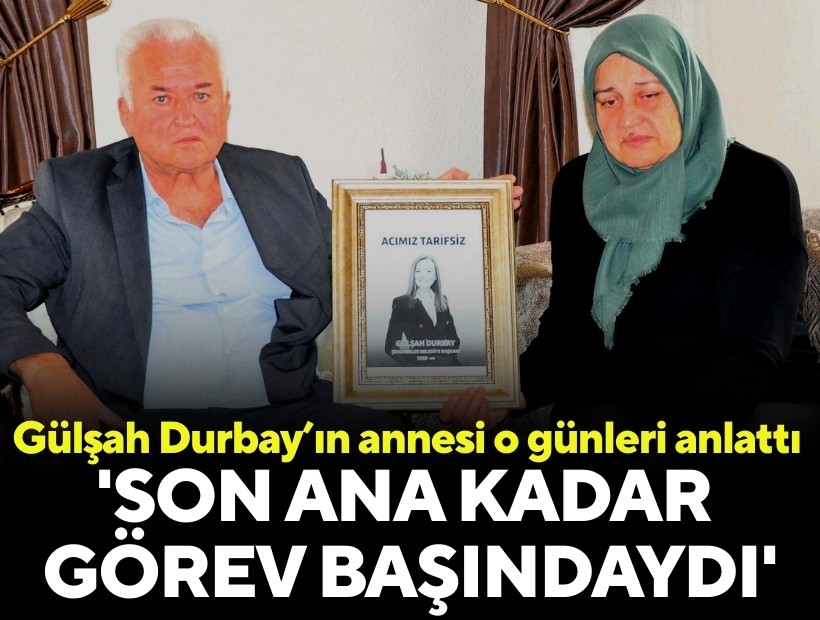 Gülşah Durbay’ın annesi o günleri anlattı: 'Son ana kadar görev başındaydı'