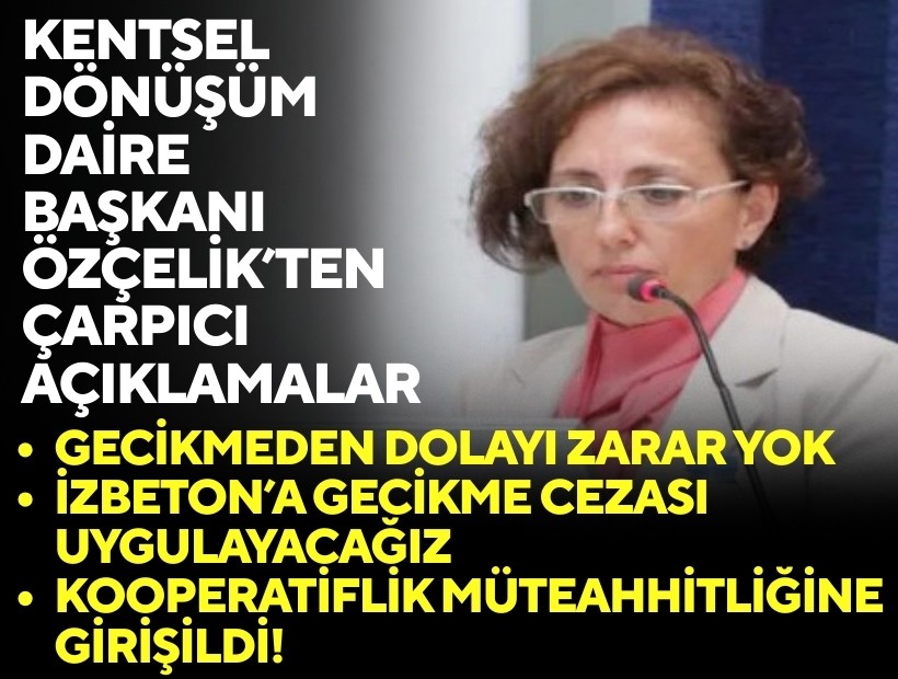 Kentsel Dönüşüm Daire Başkanı Özçelik’ten çarpıcı açıklamalar