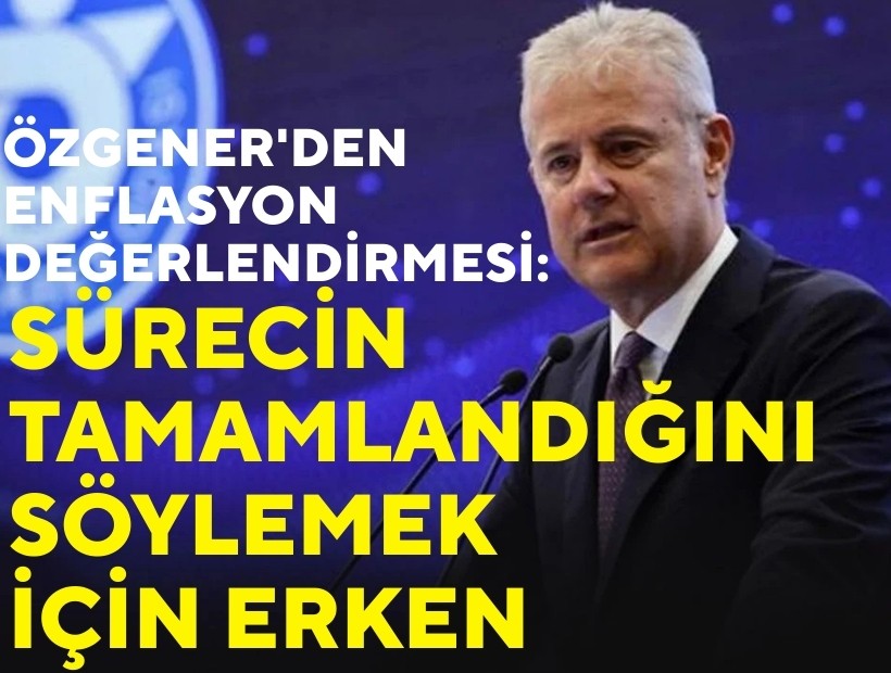 Özgener'den enflasyon değerlendirmesi: Sürecin tamamlandığını söylemek için erken