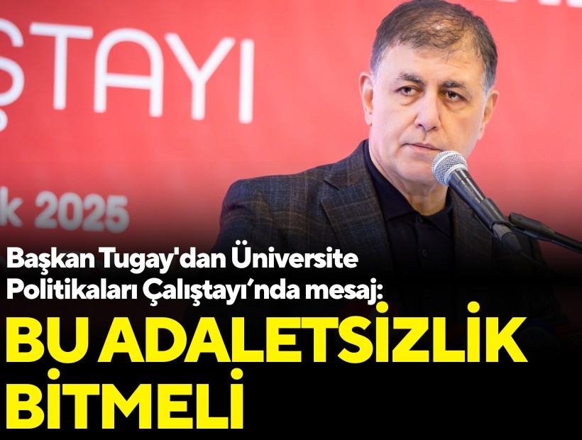 Tugay'dan Üniversite Politikaları Çalıştayı’nda mesaj: Bu adaletsizlik bitmeli