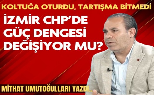 Mithat Umutoğulları yazdı... İzmir CHP'de 'Güç' dengesi değişiyor mu?