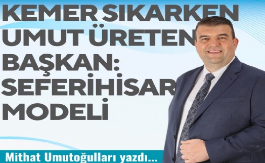 Mithat Umutoğulları yazdı... Kemer sıkarken umut üreten Başkan: Seferihisar modeli