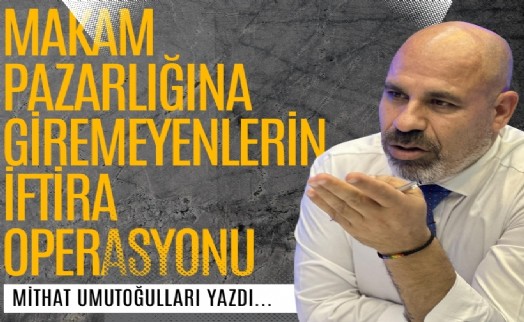 Mithat Umutoğulları yazdı... Makam pazarlığına giremeyenlerin iftira operasyonu