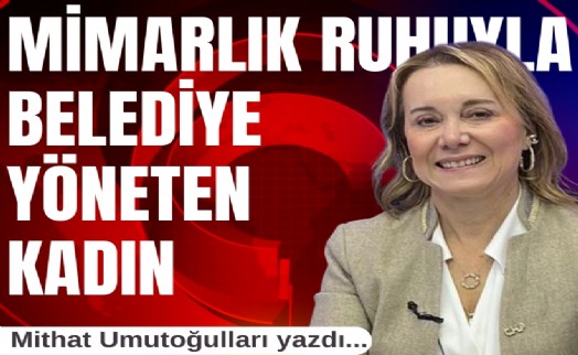Mithat Umutoğulları yazdı... Mimarlık ruhuyla belediye yöneten kadın