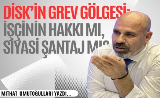 Mithat Umutoğulları yazdı! DİSK'in grev gölgesi: İşçinin hakkı mı, siyasi şantaj mı?