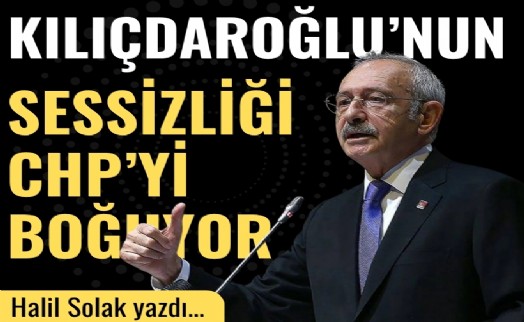 Halil Solak yazdı... Kılıçdaroğlu'nun sessizliği CHP'yi boğuyor