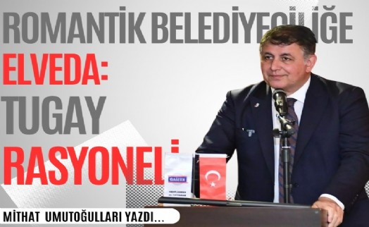 Mithat Umutoğulları yazdı... Romantik belediyeciliğe elveda: Tugay rasyoneli