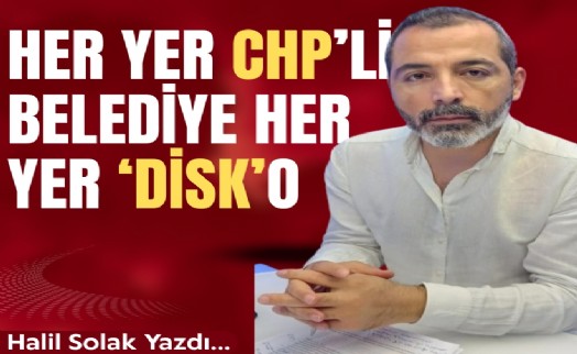Halil Solak yazdı... Her yer CHP'li belediye her yer 'DİSK'O