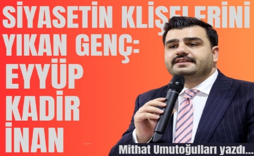 Mithat Umutoğulları yazdı... Siyasetin klişelerini yıkan genç: Eyyüp Kadir İnan