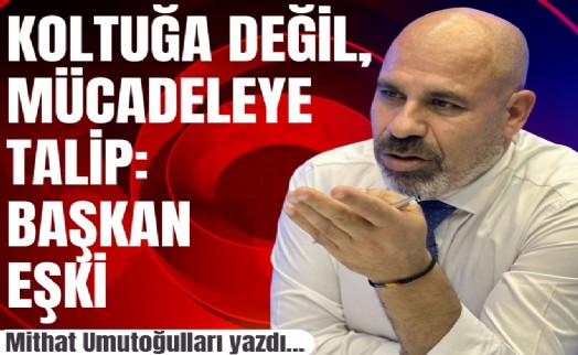 Mithat Umutoğulları yazdı... Koltuğa değil, mücadeleye talip: Başkan Eşki