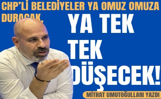 Mithat Umutoğulları yazdı... CHP'li belediyeler ya omuz omuza duracak, ya tek tek düşecek!