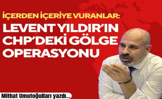 Mithat Umutoğulları yazdı... İçerden içeriye vuranlar: Levent Yıldır'ın CHP'deki gölge operasyonu