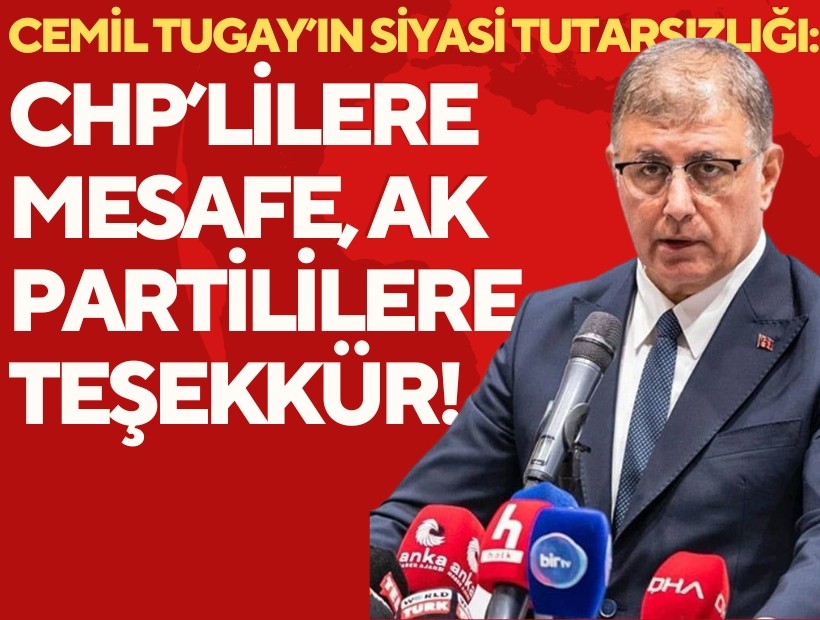 Cemil Tugay’ın siyasi tutarsızlığı: CHP’lilere mesafe, AK Partililere teşekkür!