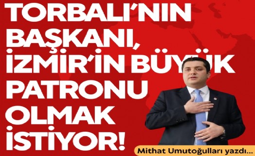 Mithat Umutoğulları yazdı... Torbalı'nın başkanı, İzmir'in büyük patronu olmak istiyor!