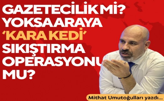 Mithat Umutoğulları yazdı... Gazetecilik mi? Yoksa araya kara kedi sıkıştırma operasyonu mu?