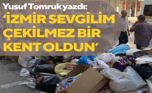 Yusuf Tomruk yazdı: 'İzmir, sevgilim çekilmez bir kent oldun'