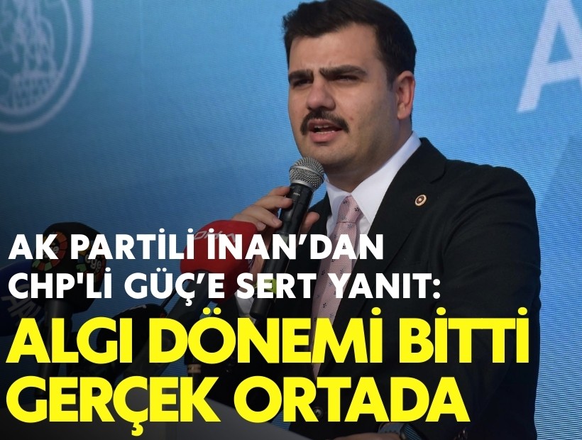 AK Partili İnan’dan CHP'li Güç’e sert yanıt: 'Algı dönemi bitti, gerçek ortada'