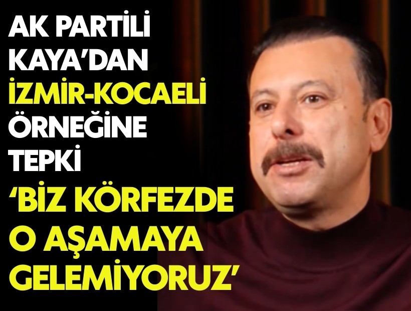 AK Partili Kaya’dan İzmir-Kocaeli örneğine tepki: 'Biz o aşamaya gelemiyoruz'