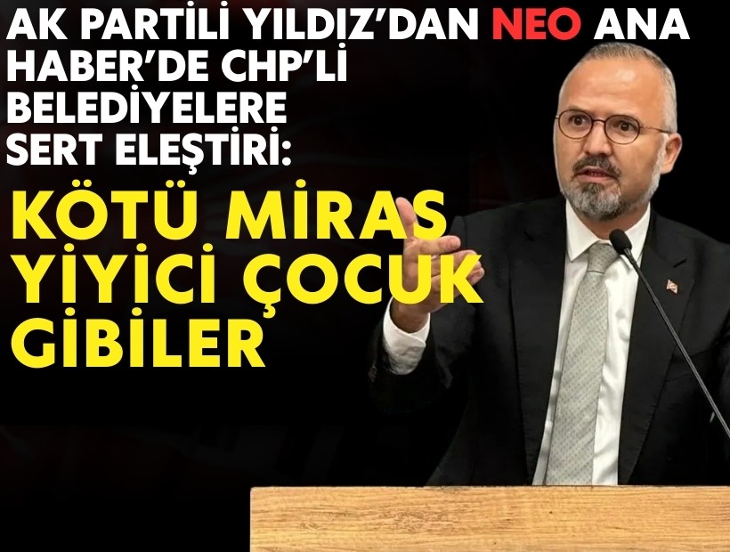 AK Partili Yıldız’dan NEO Ana Haber’de CHP’li belediyelere sert eleştiri: Kötü miras yiyici çocuk gibiler