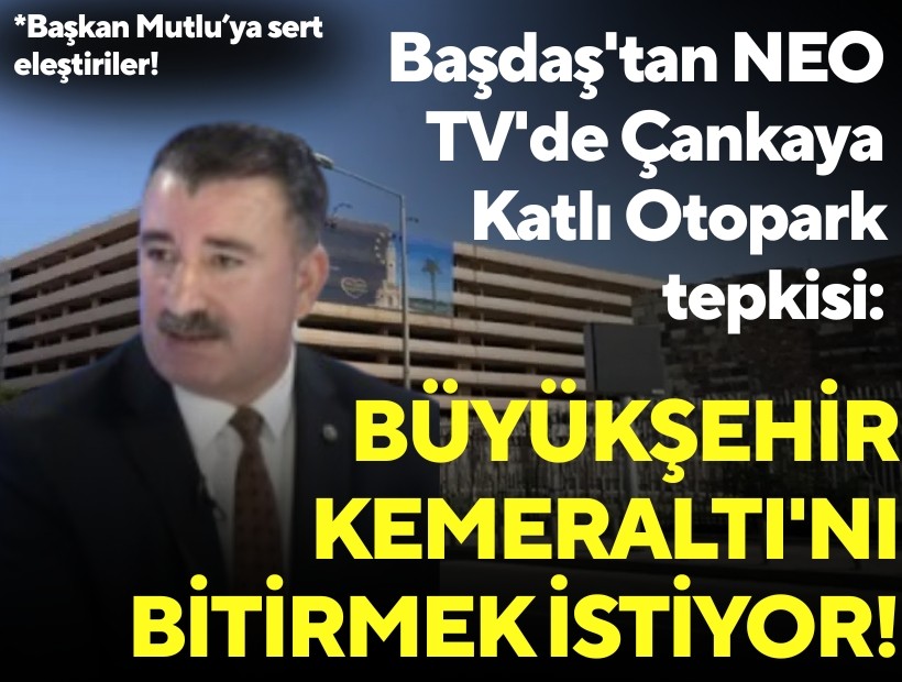 Başdaş'tan NEO TV'de Çankaya Katlı Otopark tepkisi: Büyükşehir Kemeraltı'nı bitirmek istiyor!