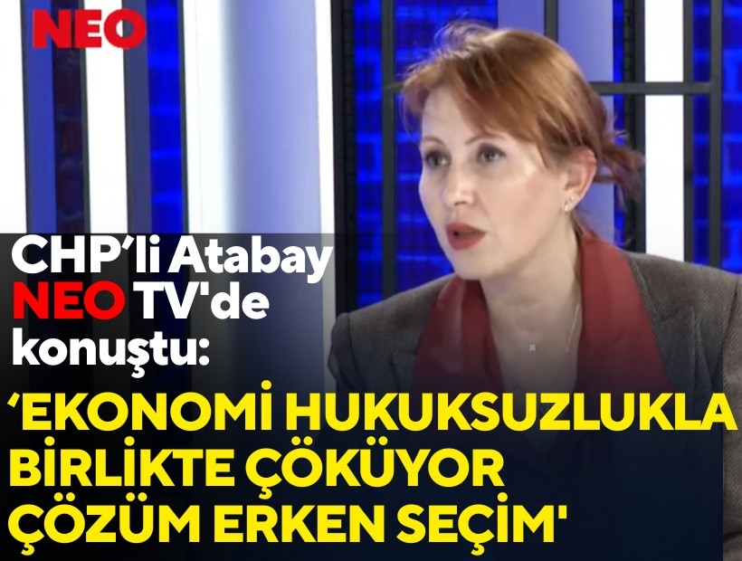 CHP’li Atabay NEO TV'de konuştu: 'Türkiye ekonomisi hukuksuzlukla birlikte çöküyor, çözüm erken seçim'