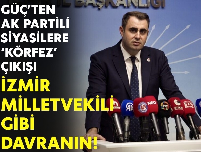 Güç’ten AK Parti’ye ‘körfez’ çıkışı: İzmir milletvekili gibi davranın!