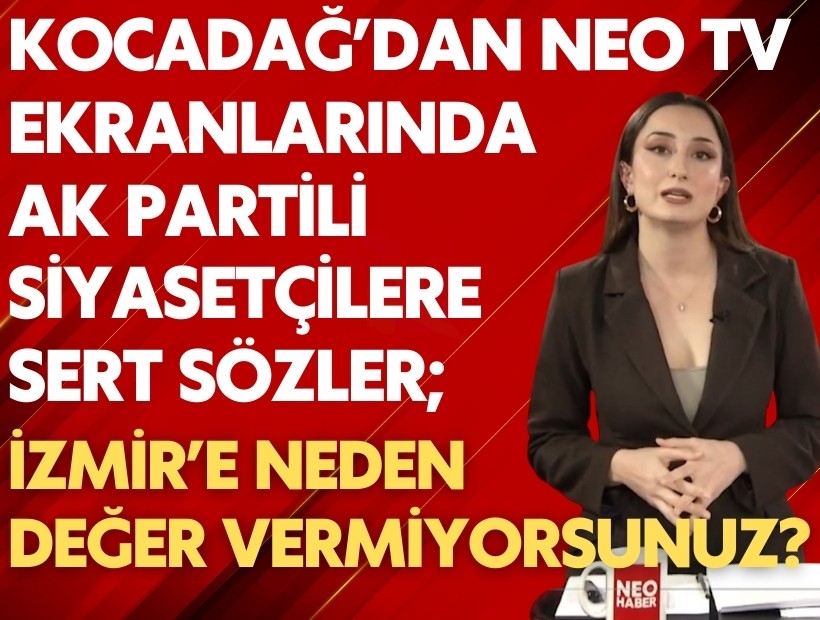 Kocadağ’dan NEO TV ekranlarında AK Partili siyasetçilere sert sözler; İzmir’e neden değer vermiyorsunuz?