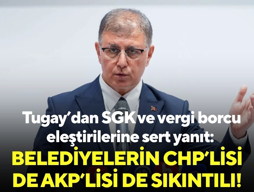 Tugay’dan SGK ve vergi borcu eleştirilerine sert yanıt: Belediyelerin CHP’lisi de AKP’lisi de sıkıntılı!