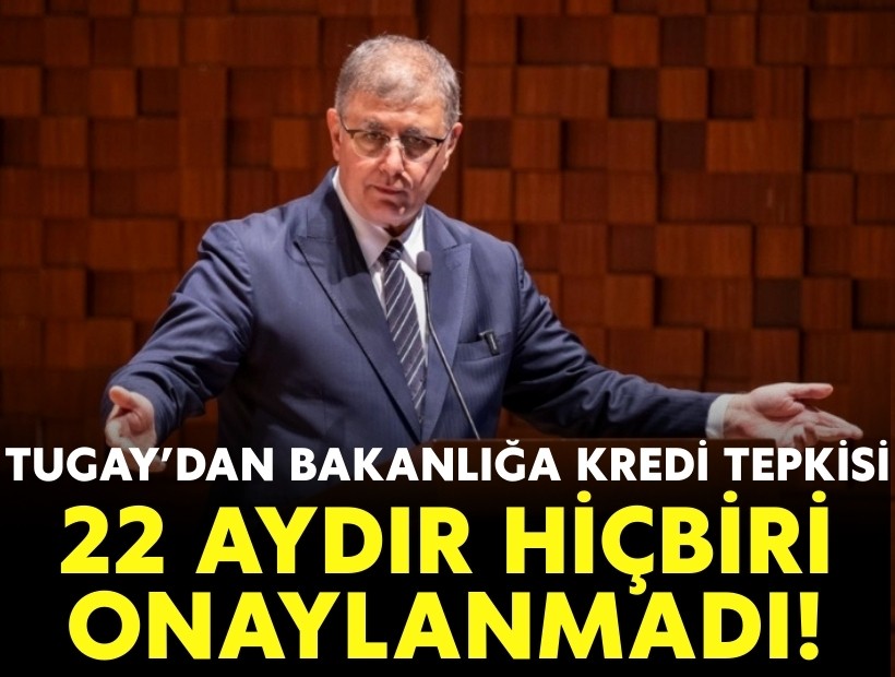 Tugay’dan bakanlığa kredi tepkisi: 22 aydır hiçbiri onaylanmadı!