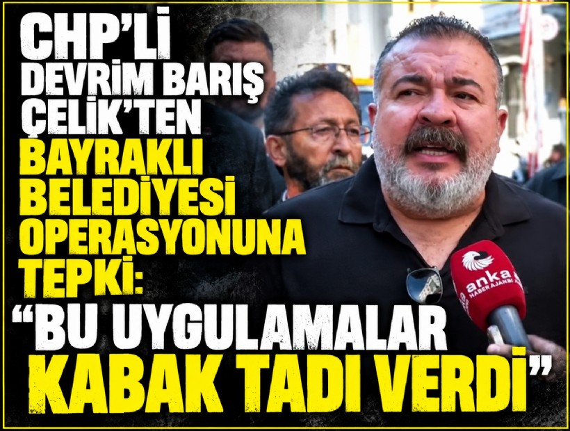 CHP'li Devrim Barış Çelik'ten Bayraklı Belediyesi operasyonuna tepki: Bu uygulamalar kabak tadı verdi
