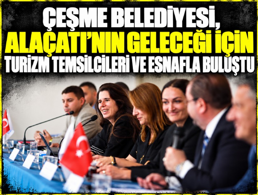 Çeşme Belediyesi, Alaçatı’nın geleceği için turizm temsilcileri ve esnafla buluştu