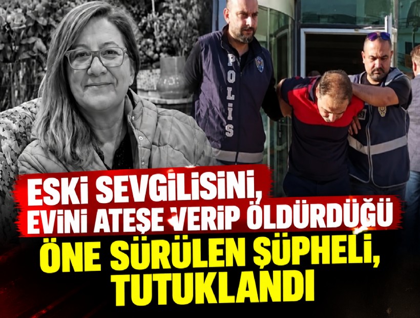 Eski sevgilisini, evini ateşe verip öldürdüğü öne sürülen şüpheli, tutuklandı