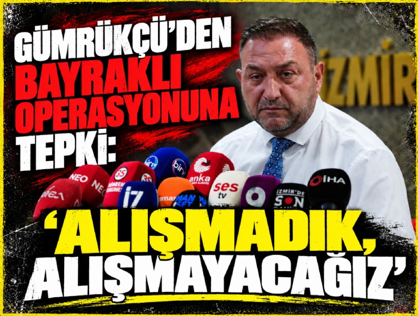 Gümrükçü'den Bayraklı operasyonuna tepki: 'Alışmadık, alışmayacağız'