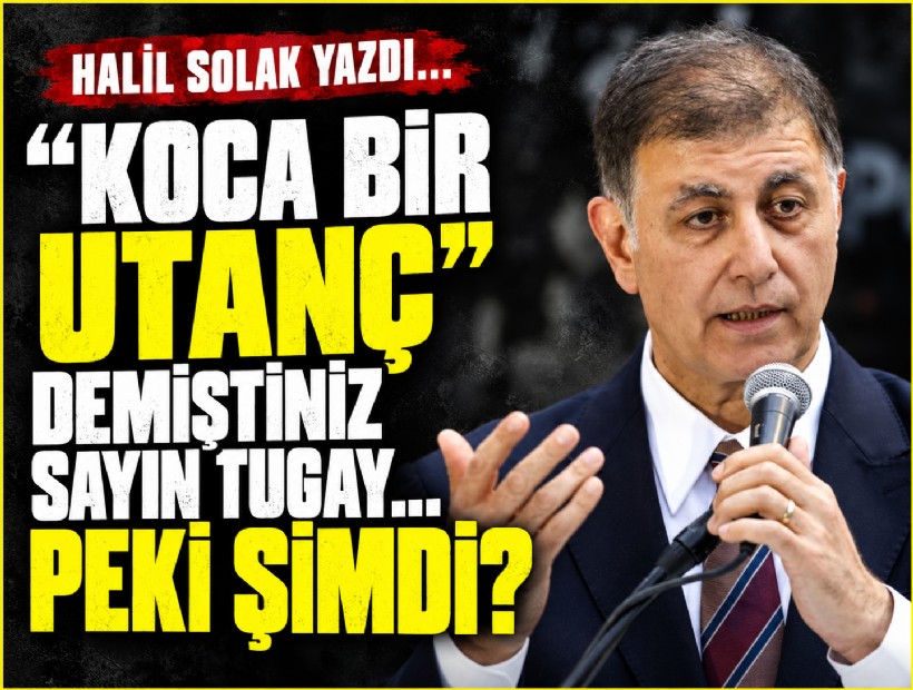 Halil Solak yazdı... Koca bir utanç demiştiniz Sayın Tugay… Peki şimdi?