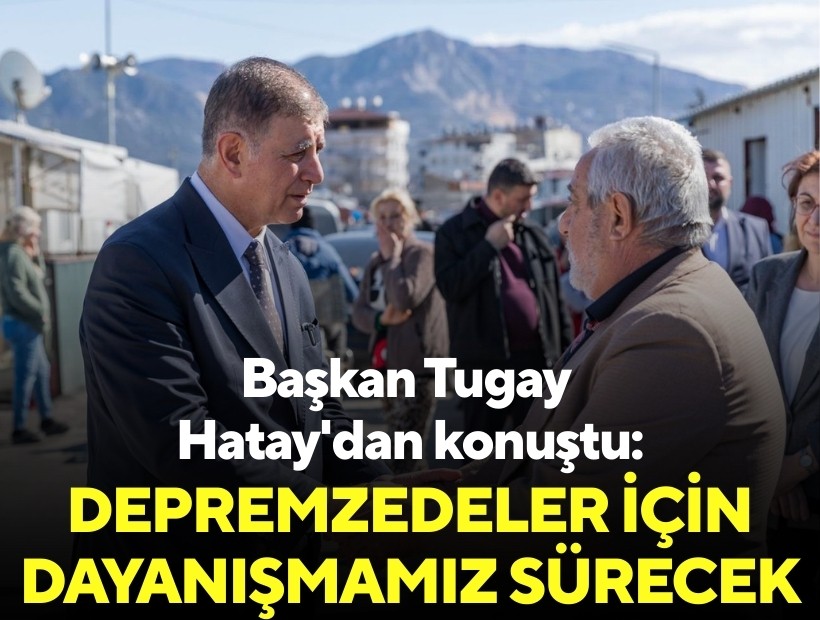 Başkan Tugay Hatay'dan konuştu: Depremzedeler için dayanışmamız sürecek